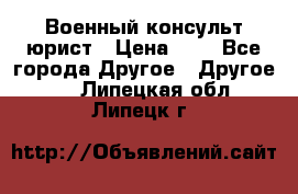 Военный консульт юрист › Цена ­ 1 - Все города Другое » Другое   . Липецкая обл.,Липецк г.